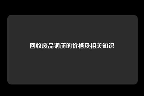 回收废品钢筋的价格及相关知识