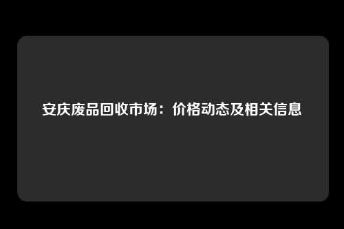 安庆废品回收市场：价格动态及相关信息