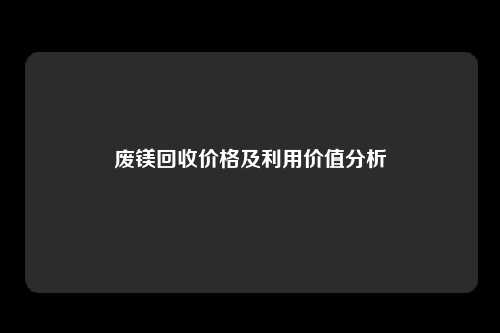 废镁回收价格及利用价值分析