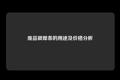 废品银焊条的用途及价格分析