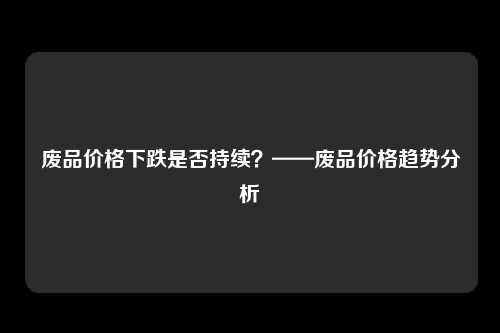 废品价格下跌是否持续？——废品价格趋势分析