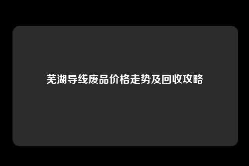 芜湖导线废品价格走势及回收攻略