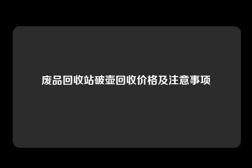 废品回收站破壶回收价格及注意事项