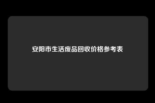 安阳市生活废品回收价格参考表