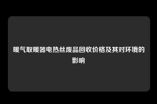 暖气取暖器电热丝废品回收价格及其对环境的影响