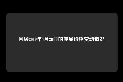 回顾2019年4月28日的废品价格变动情况