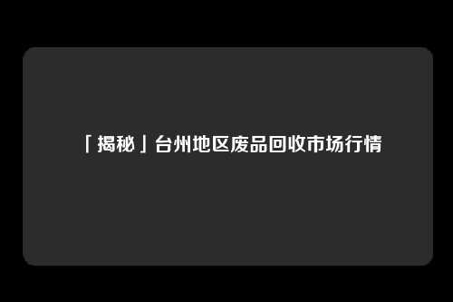 「揭秘」台州地区废品回收市场行情