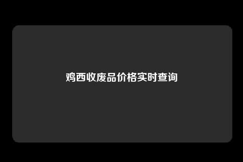 鸡西收废品价格实时查询