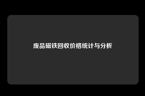 废品磁铁回收价格统计与分析