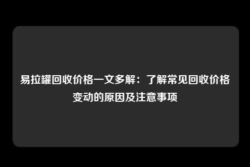 易拉罐回收价格一文多解：了解常见回收价格变动的原因及注意事项