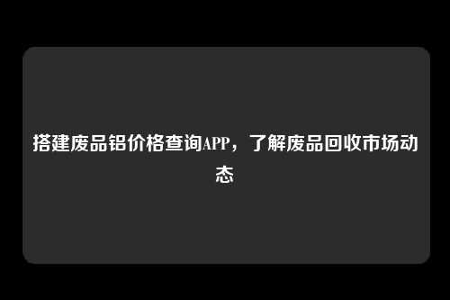 搭建废品铝价格查询APP，了解废品回收市场动态