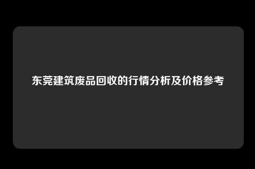 东莞建筑废品回收的行情分析及价格参考