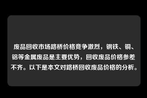 废品回收市场路桥价格竞争激烈，钢铁、铜、铝等金属废品是主要优势，回收废品价格参差不齐。以下是本文对路桥回收废品价格的分析。