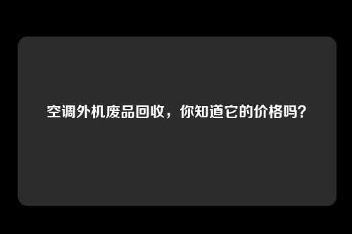 空调外机废品回收，你知道它的价格吗？