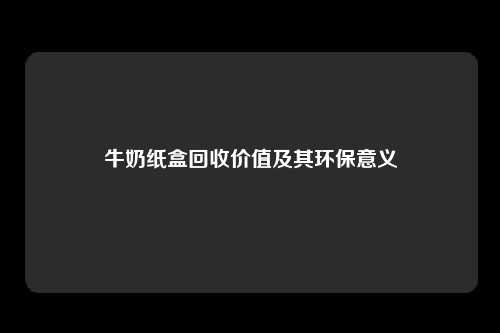 牛奶纸盒回收价值及其环保意义