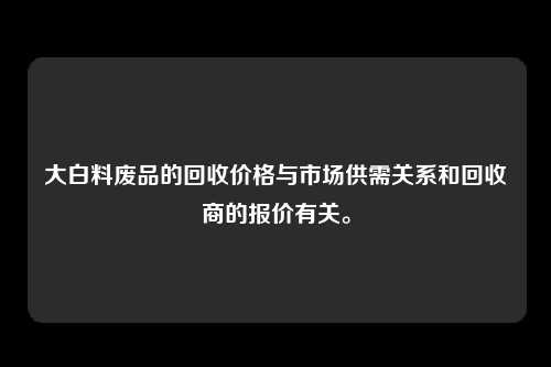 大白料废品的回收价格与市场供需关系和回收商的报价有关。