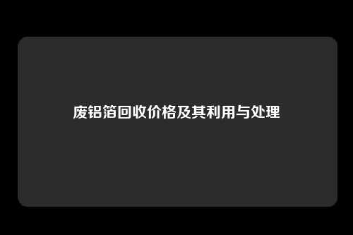 废铝箔回收价格及其利用与处理