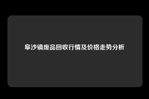 阜沙镇废品回收行情及价格走势分析