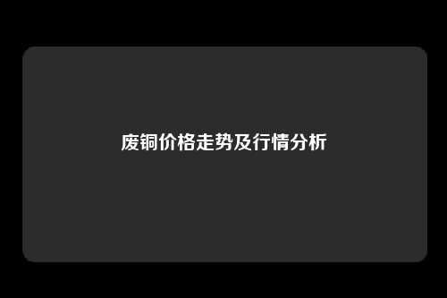 废铜价格走势及行情分析