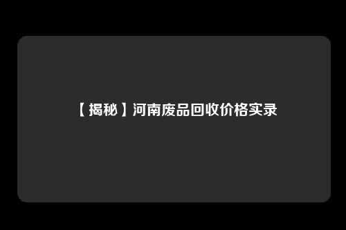【揭秘】河南废品回收价格实录