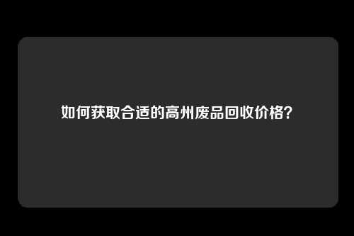 如何获取合适的高州废品回收价格？