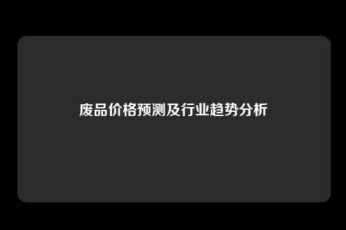 废品价格预测及行业趋势分析