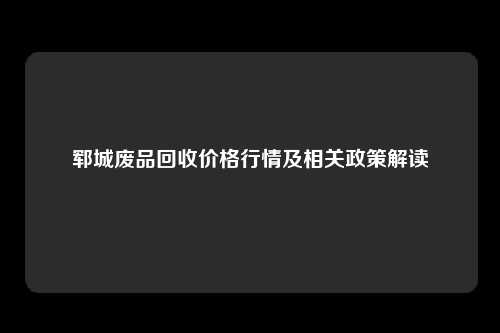 郓城废品回收价格行情及相关政策解读