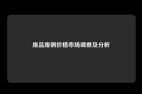 废品废钢价格市场调查及分析