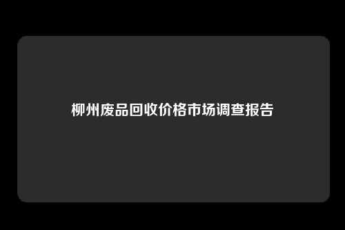 柳州废品回收价格市场调查报告