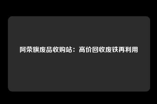 阿荣旗废品收购站：高价回收废铁再利用