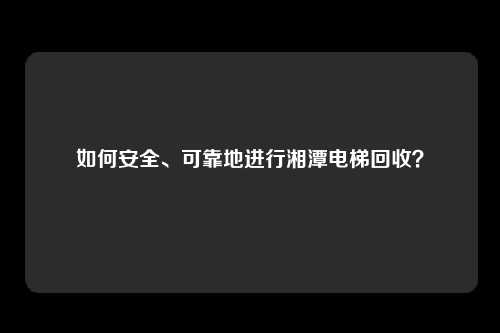 如何安全、可靠地进行湘潭电梯回收？