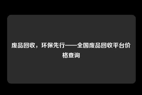 废品回收，环保先行——全国废品回收平台价格查询