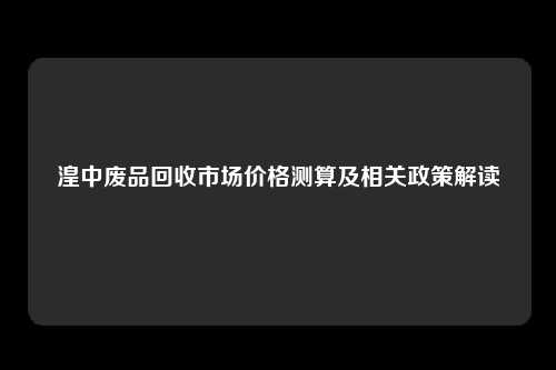 湟中废品回收市场价格测算及相关政策解读
