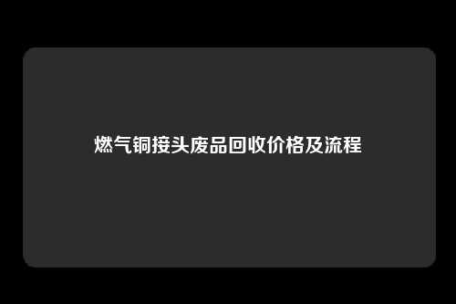 燃气铜接头废品回收价格及流程