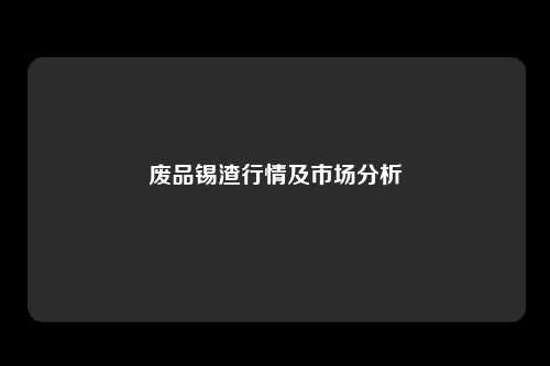 废品锡渣行情及市场分析