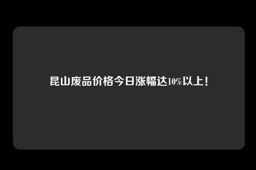 昆山废品价格今日涨幅达10%以上！