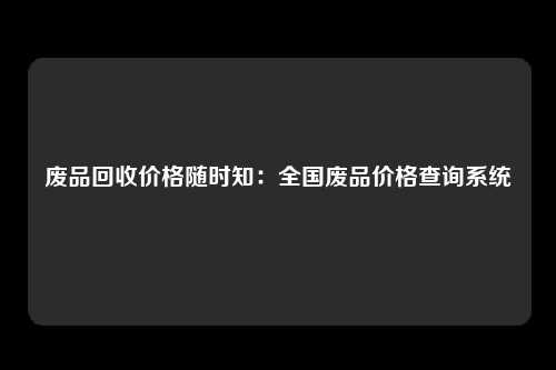 废品回收价格随时知：全国废品价格查询系统