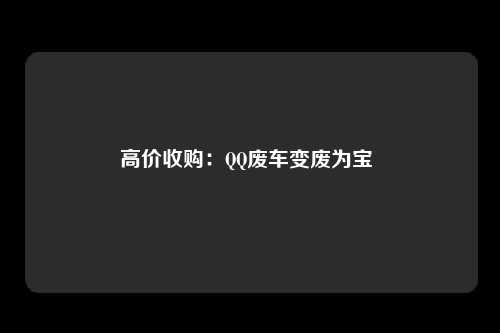 高价收购:QQ废车变废为宝