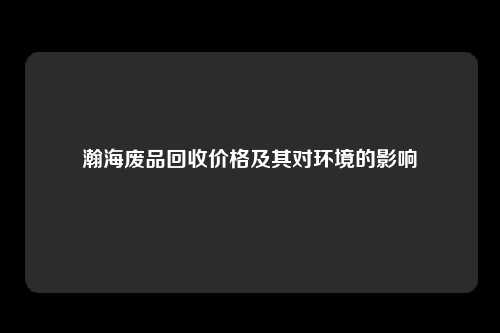 瀚海废品回收价格及其对环境的影响