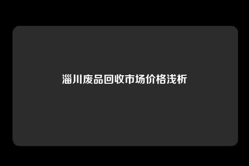 淄川废品回收市场价格浅析