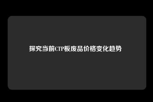 探究当前CTP板废品价格变化趋势 