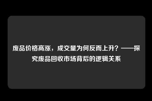 废品价格高涨,成交量为何反而上升?——探究废品回收市场背后的逻辑关系