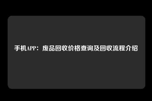 手机APP：废品回收价格查询及回收流程介绍