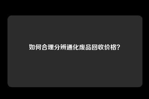 如何合理分辨通化废品回收价格?