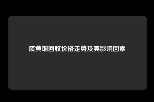 废黄铜回收价格走势及其影响因素