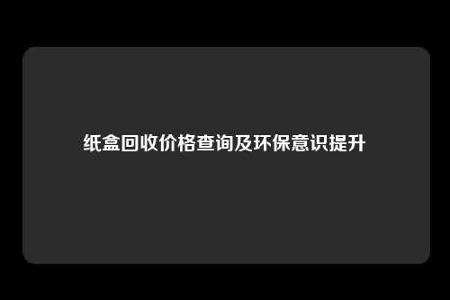 纸盒回收价格查询及环保意识提升