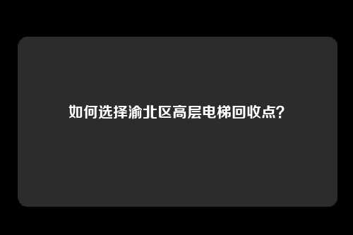 如何选择渝北区高层电梯回收点？
