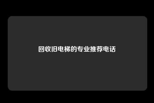 回收旧电梯的专业推荐电话