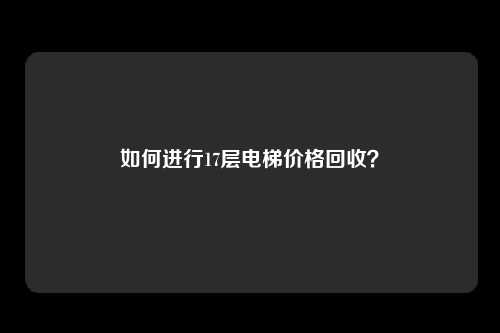 如何进行17层电梯价格回收？