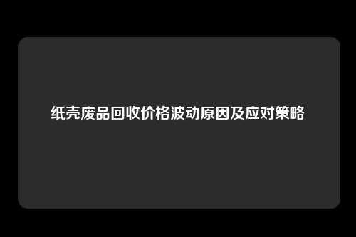 纸壳废品回收价格波动原因及应对策略